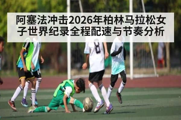 阿塞法冲击2026年柏林马拉松女子世界纪录全程配速与节奏分析
