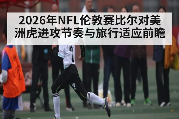 2026年NFL伦敦赛比尔对美洲虎进攻节奏与旅行适应前瞻